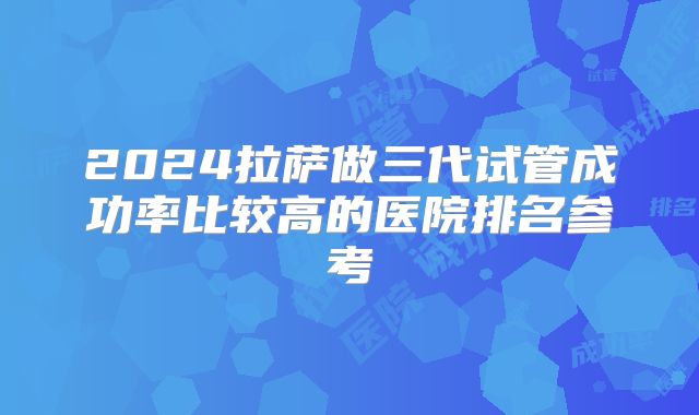2024拉萨做三代试管成功率比较高的医院排名参考