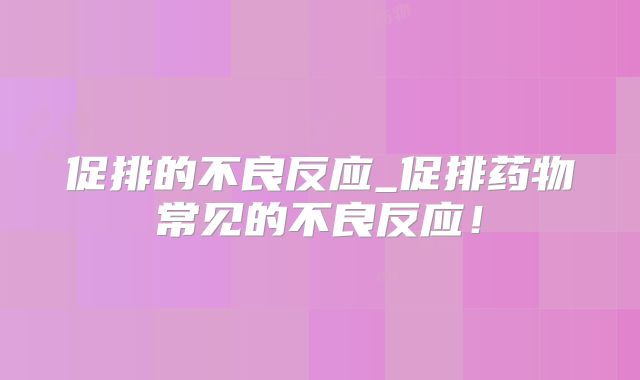 促排的不良反应_促排药物常见的不良反应!