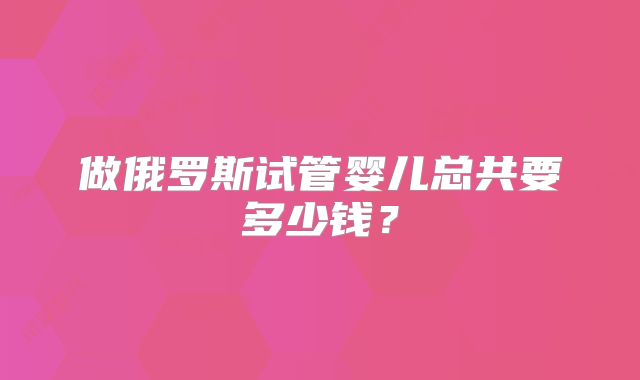 做俄罗斯试管婴儿总共要多少钱？