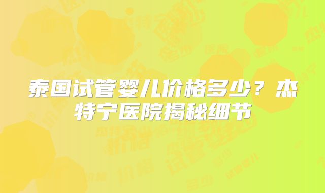 泰国试管婴儿价格多少?杰特宁医院揭秘细节