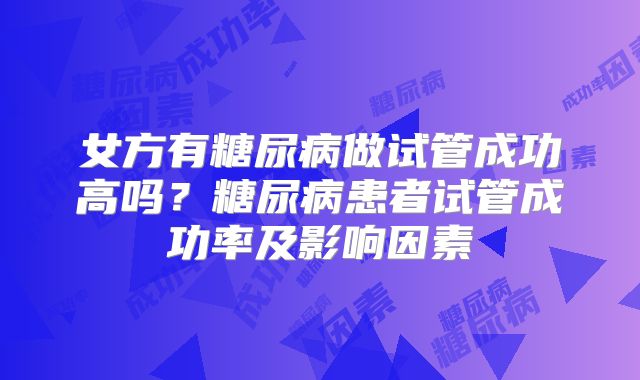 女方有糖尿病做试管成功高吗？糖尿病患者试管成功率及影响因素