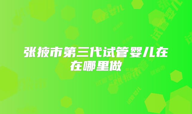 张掖市第三代试管婴儿在在哪里做