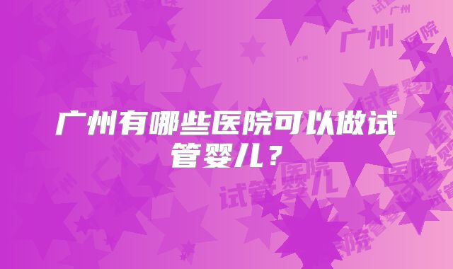 广州有哪些医院可以做试管婴儿？