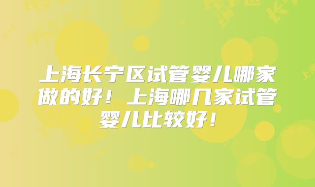 上海长宁区试管婴儿哪家做的好！上海哪几家试管婴儿比较好！