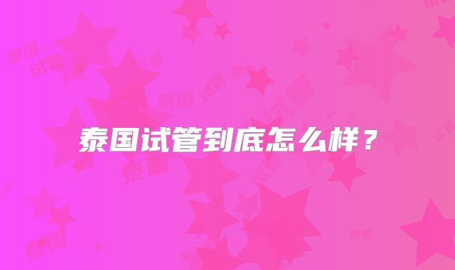 泰国试管到底怎么样?