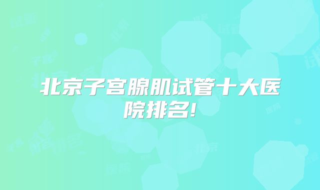 北京子宫腺肌试管十大医院排名!