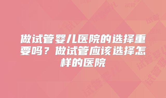 做试管婴儿医院的选择重要吗？做试管应该选择怎样的医院