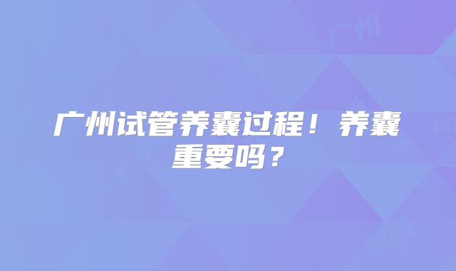 广州试管养囊过程!养囊重要吗?