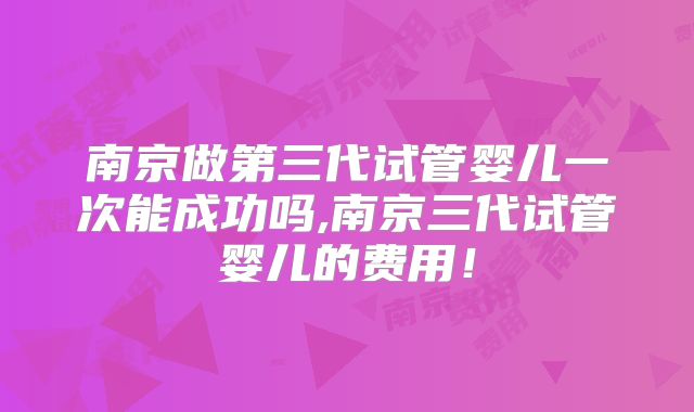南京做第三代试管婴儿一次能成功吗,南京三代试管婴儿的费用！