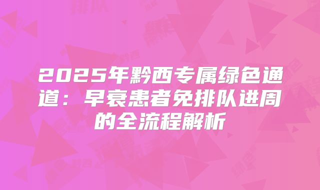 2025年黔西专属绿色通道：早衰患者免排队进周的全流程解析