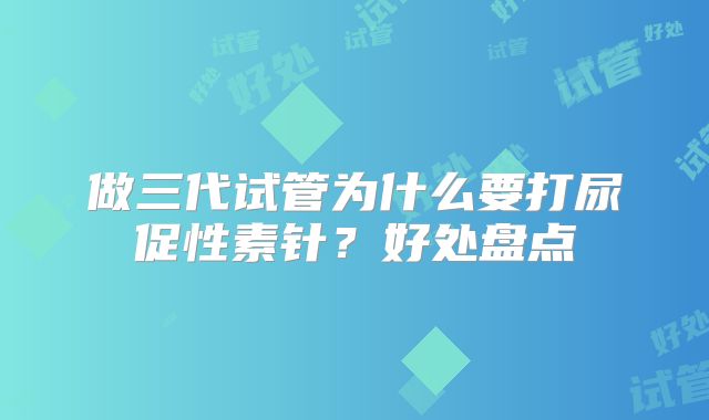 做三代试管为什么要打尿促性素针？好处盘点