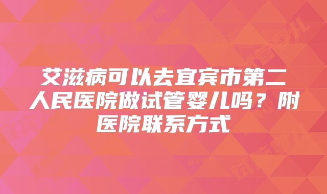 艾滋病可以去宜宾市第二人民医院做试管婴儿吗？附医院联系方式
