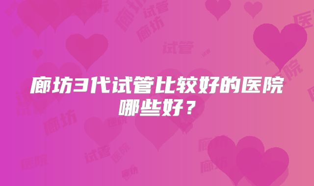 廊坊3代试管比较好的医院哪些好？