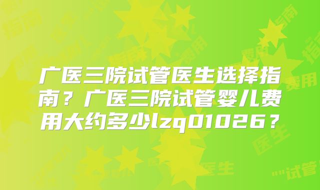 广医三院试管医生选择指南？广医三院试管婴儿费用大约多少lzq01026？