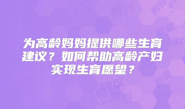 为高龄妈妈提供哪些生育建议?如何帮助高龄产妇实现生育愿望?