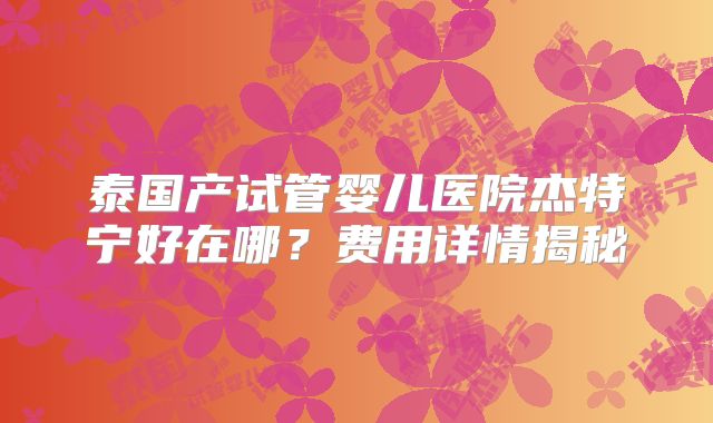 泰国产试管婴儿医院杰特宁好在哪？费用详情揭秘