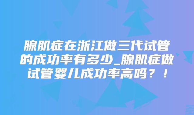 腺肌症在浙江做三代试管的成功率有多少_腺肌症做试管婴儿成功率高吗?!