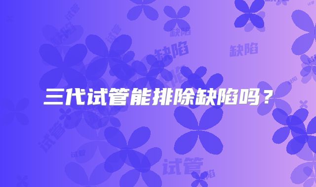 三代试管能排除缺陷吗?