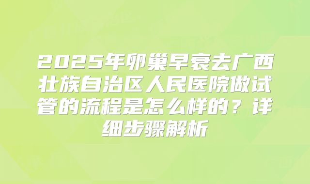 2025年卵巢早衰去广西壮族自治区人民医院做试管的流程是怎么样的？详细步骤解析