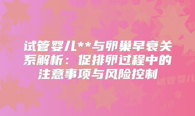 试管婴儿**与卵巢早衰关系解析：促排卵过程中的注意事项与风险控制
