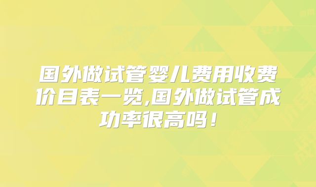 国外做试管婴儿费用收费价目表一览,国外做试管成功率很高吗！