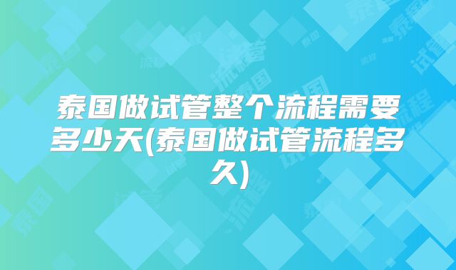泰国做试管整个流程需要多少天(泰国做试管流程多久)