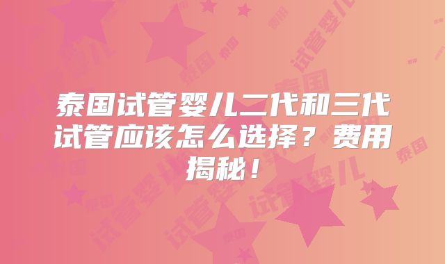 泰国试管婴儿二代和三代试管应该怎么选择？费用揭秘！