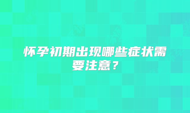 怀孕初期出现哪些症状需要注意？