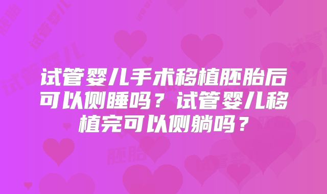 试管婴儿手术移植胚胎后可以侧睡吗?试管婴儿移植完可以侧躺吗?