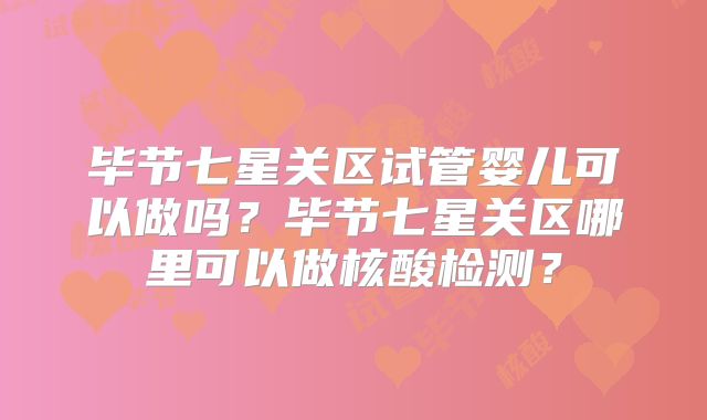 毕节七星关区试管婴儿可以做吗？毕节七星关区哪里可以做核酸检测？