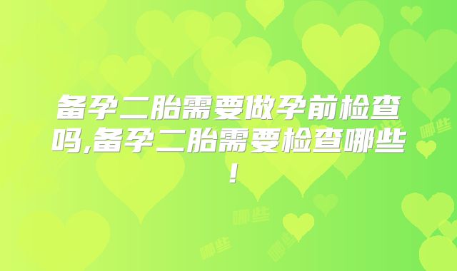 备孕二胎需要做孕前检查吗,备孕二胎需要检查哪些!