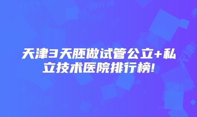 天津3天胚做试管公立+私立技术医院排行榜!