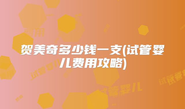 贺美奇多少钱一支(试管婴儿费用攻略)