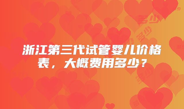 浙江第三代试管婴儿价格表，大概费用多少？