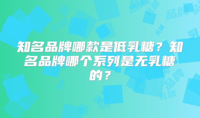 知名品牌哪款是低乳糖?知名品牌哪个系列是无乳糖的?
