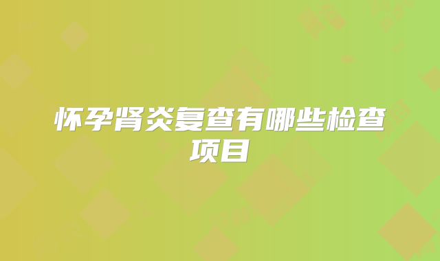 怀孕肾炎复查有哪些检查项目