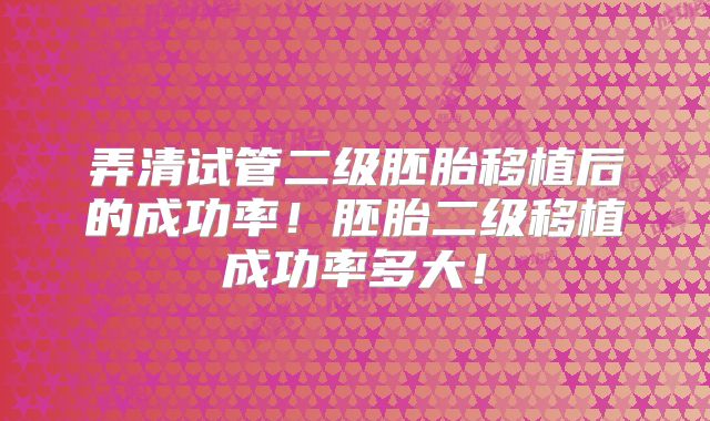 弄清试管二级胚胎移植后的成功率！胚胎二级移植成功率多大！