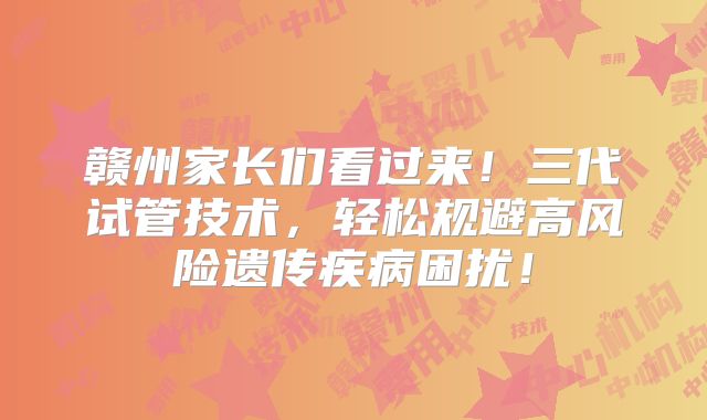 赣州家长们看过来!三代试管技术,轻松规避高风险遗传疾病困扰!