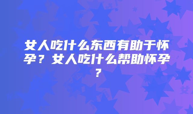 女人吃什么东西有助于怀孕？女人吃什么帮助怀孕？