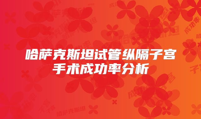 哈萨克斯坦试管纵隔子宫手术成功率分析
