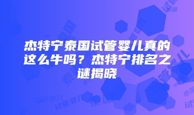 杰特宁泰国试管婴儿真的这么牛吗?杰特宁排名之谜揭晓