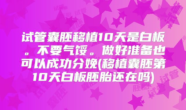 试管囊胚移植10天是白板。不要气馁。做好准备也可以成功分娩(移植囊胚第10天白板胚胎还在吗)