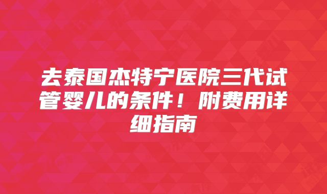 去泰国杰特宁医院三代试管婴儿的条件！附费用详细指南