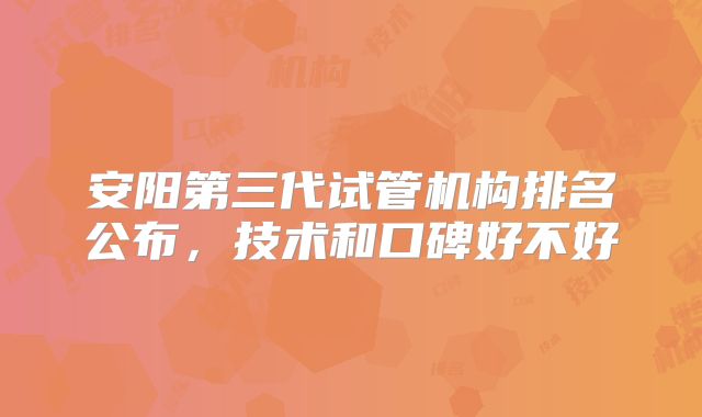 安阳第三代试管机构排名公布，技术和口碑好不好