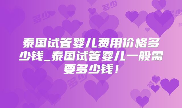泰国试管婴儿费用价格多少钱_泰国试管婴儿一般需要多少钱！