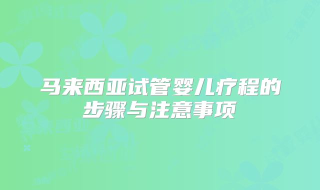 马来西亚试管婴儿疗程的步骤与注意事项