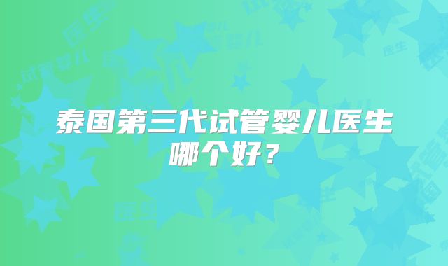 泰国第三代试管婴儿医生哪个好？