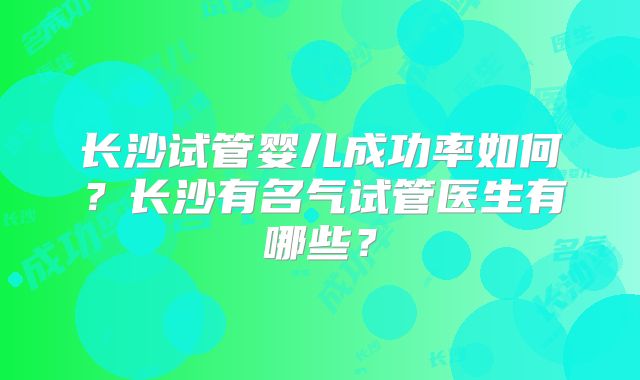 长沙试管婴儿成功率如何？长沙有名气试管医生有哪些？
