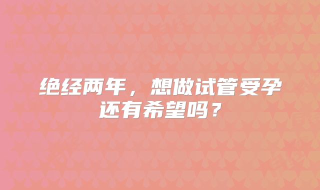绝经两年,想做试管受孕还有希望吗?