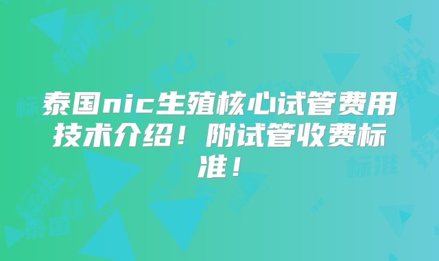泰国nic生殖核心试管费用技术介绍！附试管收费标准！